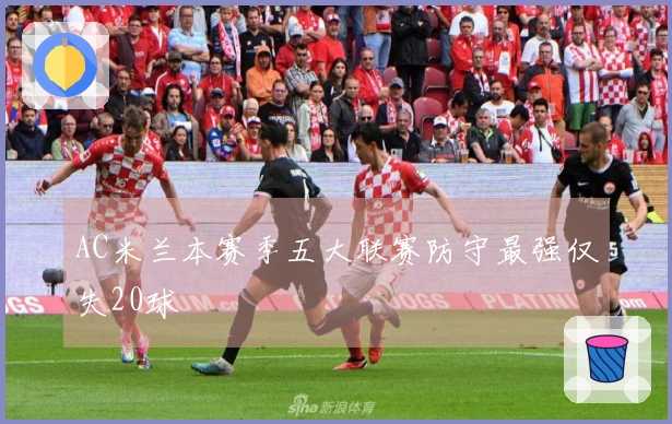 AC米兰本赛季五大联赛防守最强仅失20球