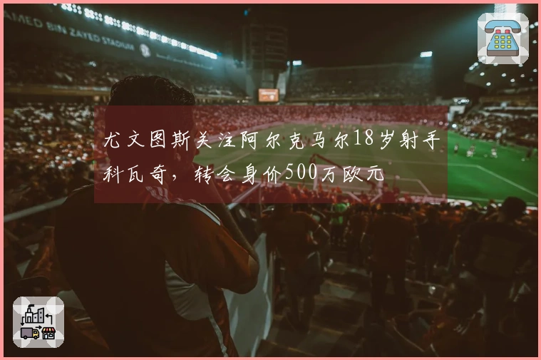 尤文图斯关注阿尔克马尔18岁射手科瓦奇，转会身价500万欧元