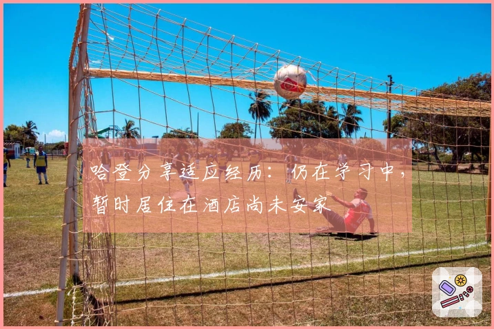 哈登分享适应经历：仍在学习中，暂时居住在酒店尚未安家