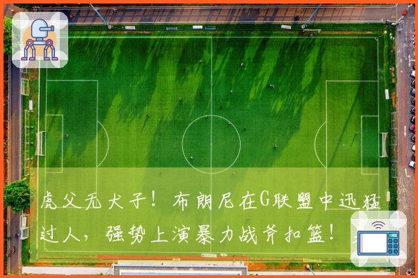 虎父无犬子！布朗尼在G联盟中迅猛过人，强势上演暴力战斧扣篮！身体素质惊人！