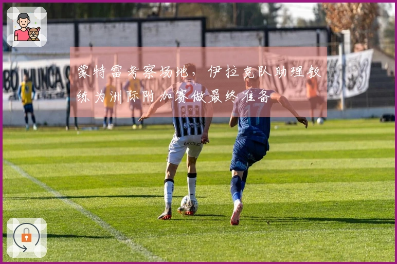 蒙特雷考察场地，伊拉克队助理教练为洲际附加赛做最终准备