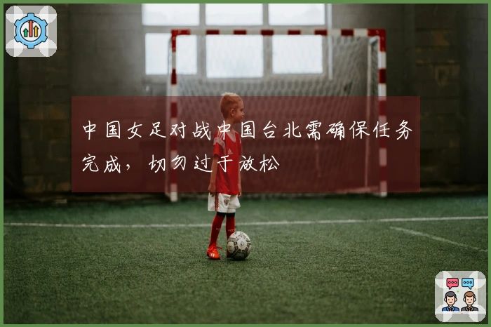 中国女足对战中国台北需确保任务完成，切勿过于放松