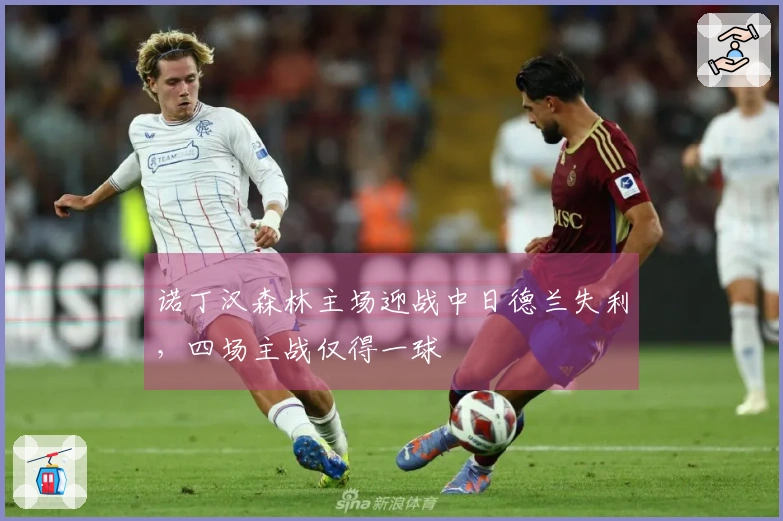 诺丁汉森林主场迎战中日德兰失利，四场主战仅得一球