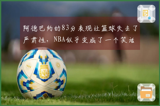 阿德巴约的83分表现让篮球失去了严肃性，NBA似乎变成了一个笑话