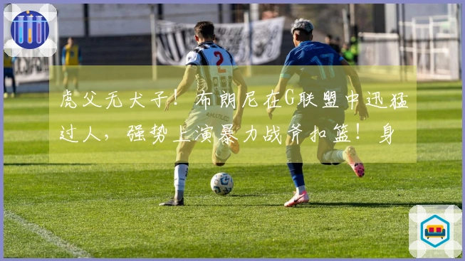 虎父无犬子！布朗尼在G联盟中迅猛过人，强势上演暴力战斧扣篮！身体素质惊人！