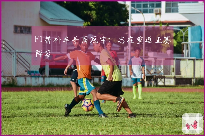 F1替补车手周冠宇：志在重返正赛阵容