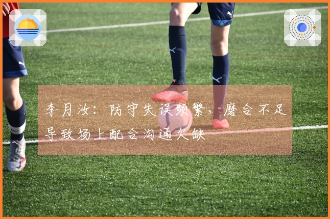 李月汝：防守失误频繁，磨合不足导致场上配合沟通欠缺