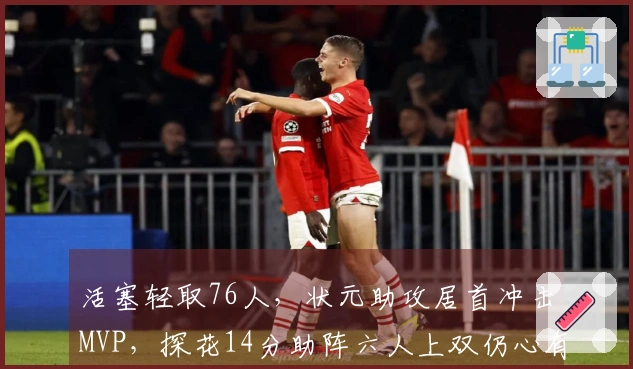 活塞轻取76人，状元助攻居首冲击MVP，探花14分助阵六人上双仍心有不甘