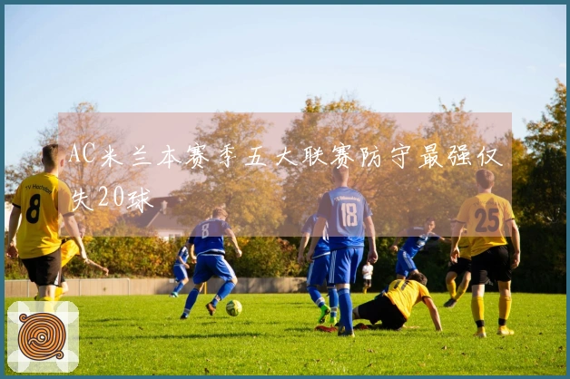 AC米兰本赛季五大联赛防守最强仅失20球