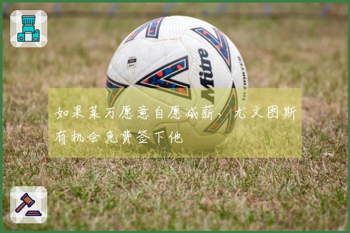 如果莱万愿意自愿减薪，尤文图斯有机会免费签下他