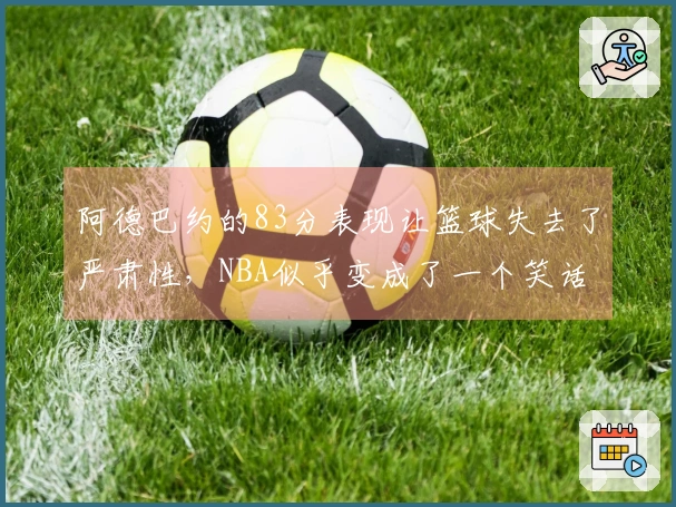 阿德巴约的83分表现让篮球失去了严肃性，NBA似乎变成了一个笑话
