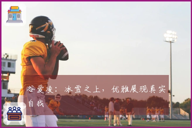 谷爱凌：冰雪之上，优雅展现真实自我