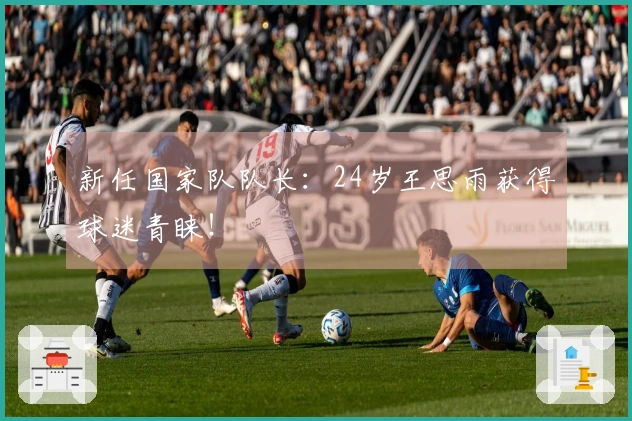 新任国家队队长：24岁王思雨获得球迷青睐！