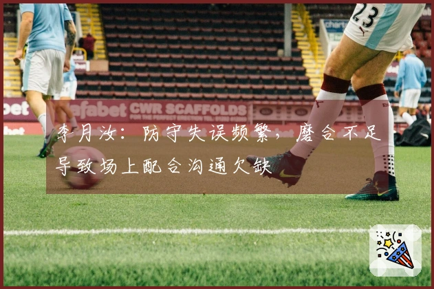 李月汝：防守失误频繁，磨合不足导致场上配合沟通欠缺