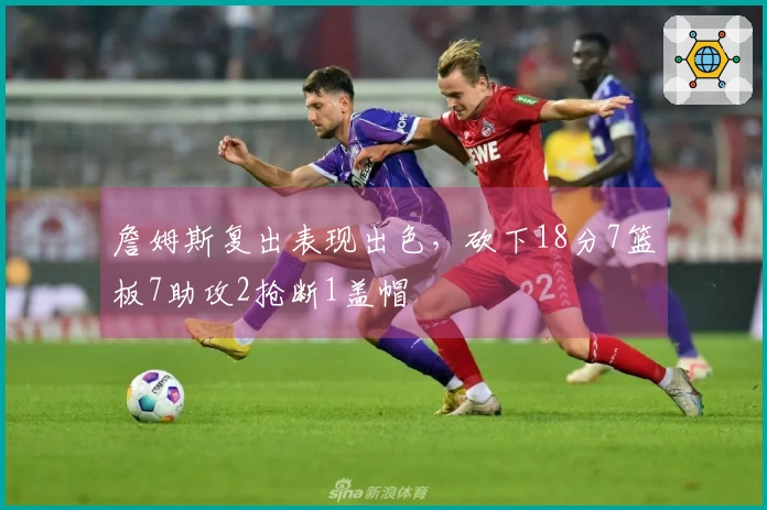 詹姆斯复出表现出色，砍下18分7篮板7助攻2抢断1盖帽