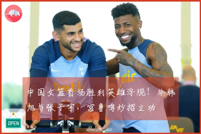 中国女篮首场胜利英雄浮现！非韩旭与张子宇，宫鲁鸣妙招立功