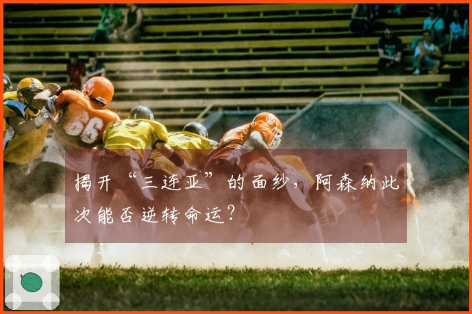 揭开“三连亚”的面纱，阿森纳此次能否逆转命运？
