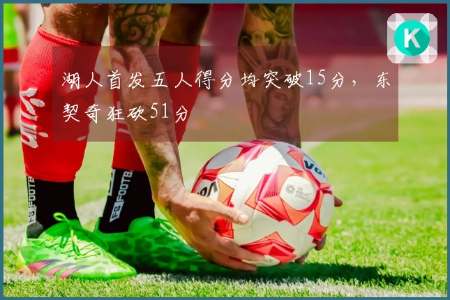 湖人首发五人得分均突破15分，东契奇狂砍51分