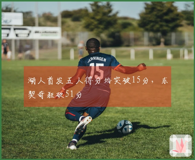 湖人首发五人得分均突破15分，东契奇狂砍51分