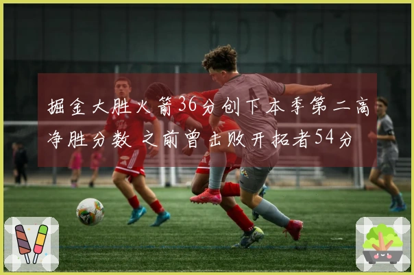 掘金大胜火箭36分创下本季第二高净胜分数 之前曾击败开拓者54分