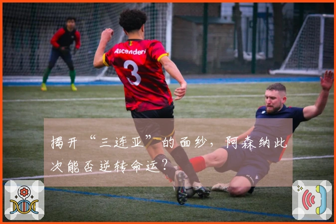 揭开“三连亚”的面纱，阿森纳此次能否逆转命运？