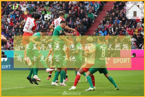 如果莱万愿意自愿减薪，尤文图斯有机会免费签下他